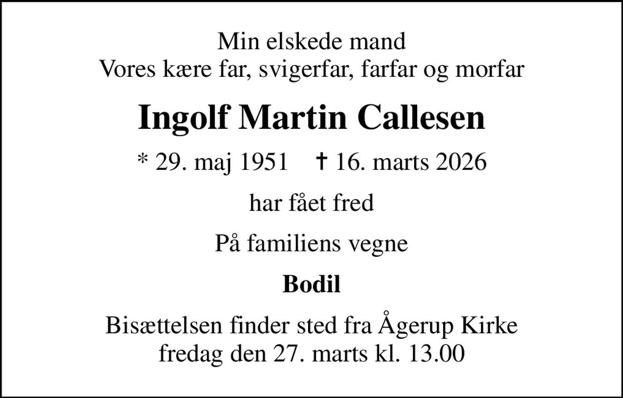 Min elskede mand Vores kære far, svigerfar, farfar og morfar
Ingolf Martin Callesen
* 29. maj 1951    ✝ 16. marts 2026
har fået fred
På familiens vegne
Bodil
Bisættelsen finder sted fra Ågerup Kirke fredag den 27. marts kl. 13.00