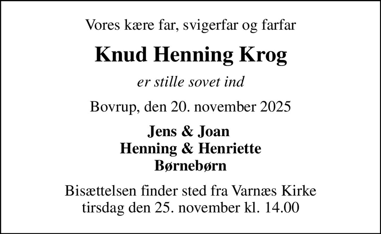 Vores kære far, svigerfar og farfar
Knud Henning Krog
er stille sovet ind
Bovrup, den 20. november 2025
Jens & Joan  Henning & Henriette Børnebørn
Bisættelsen finder sted fra Varnæs Kirke  tirsdag den 25. november kl. 14.00