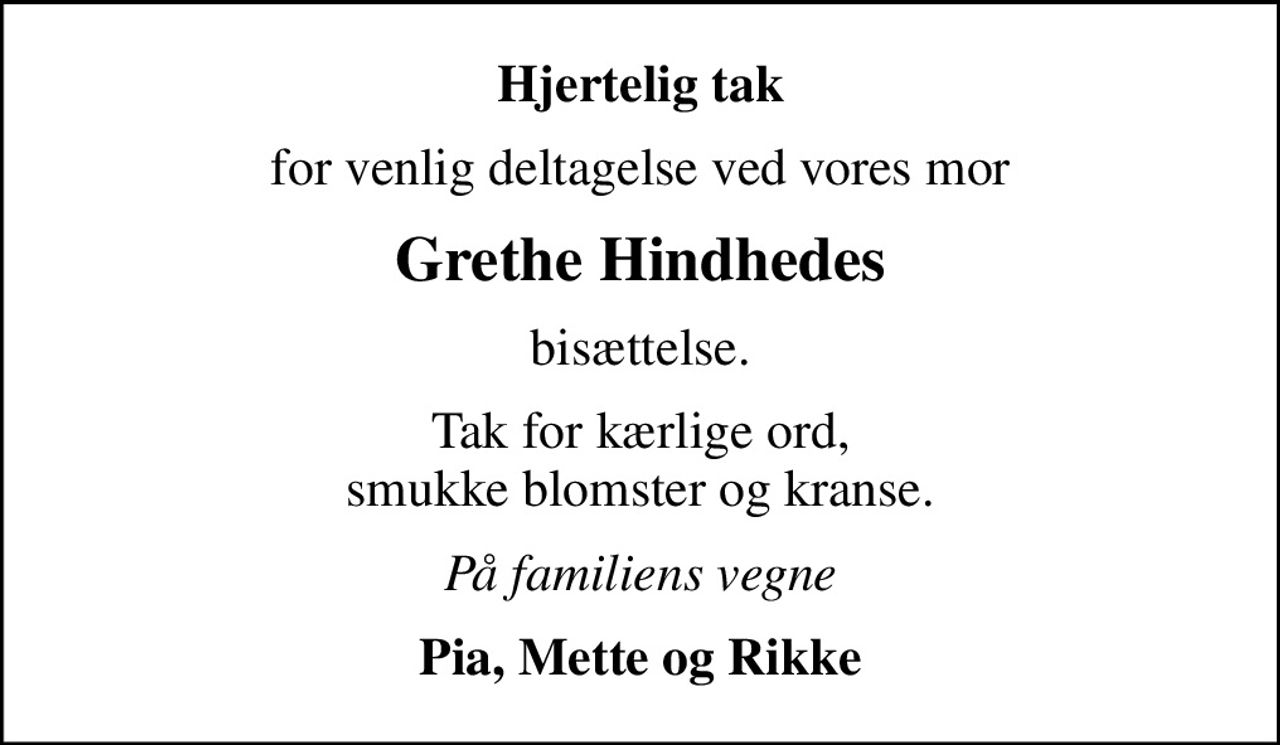 Hjertelig tak
for venlig deltagelse ved vores mor
Grethe Hindhedes
bisættelse.
Tak for kærlige ord, smukke blomster og kranse.
På familiens vegne
Pia, Mette og Rikke