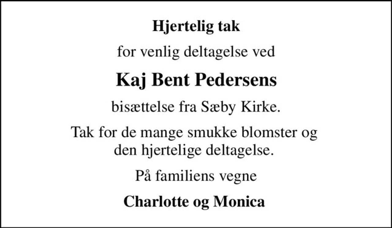 Hjertelig tak
for venlig deltagelse ved
Kaj Bent Pedersens
bisættelse fra Sæby Kirke.
Tak for de mange smukke blomster og  den hjertelige deltagelse. 
På familiens vegne
Charlotte og Monica