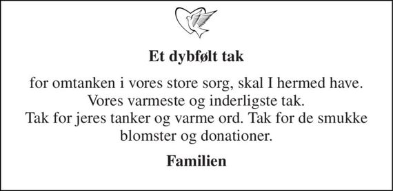 Et dybfølt tak 
for omtanken i vores store sorg, skal I hermed have.  Vores varmeste og inderligste tak.  Tak for jeres tanker og varme ord. Tak for de smukke blomster og donationer. 
Familien