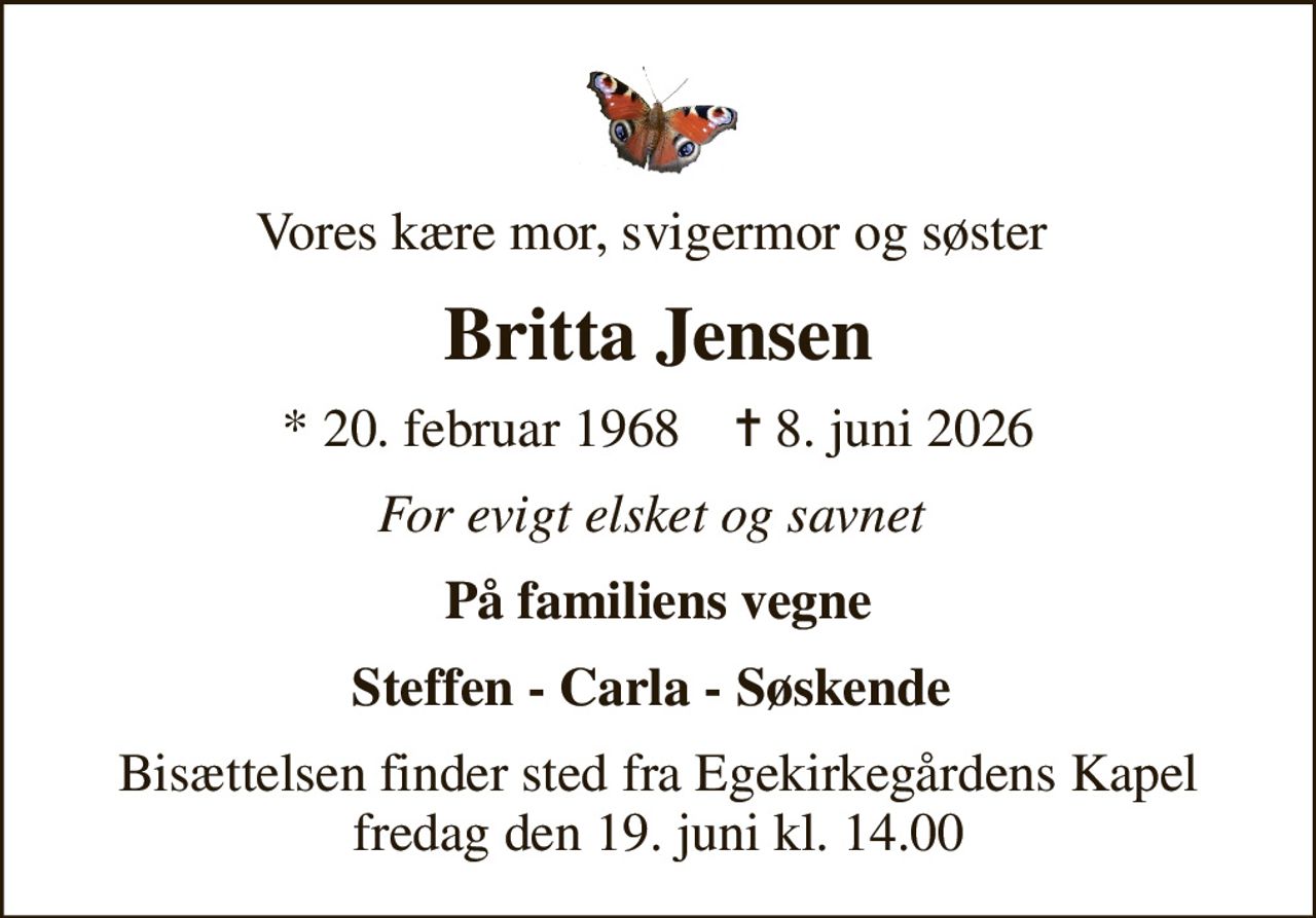 Vores kære mor, svigermor og søster 
Britta Jensen
* 20. februar 1968    ✝ 8. juni 2026
For evigt elsket og savnet 
På familiens vegne
Steffen - Carla - Søskende 
Bisættelsen finder sted fra Egekirkegårdens Kapel  fredag den 19. juni kl. 14.00
