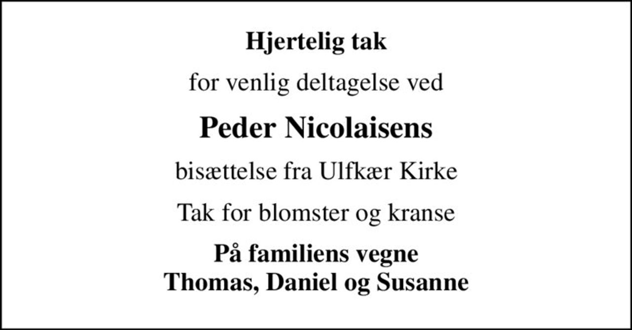 Hjertelig tak
for venlig deltagelse ved
Peder Nicolaisens
bisættelse fra Ulfkær Kirke
Tak for blomster og kranse
På familiens vegne Thomas, Daniel og Susanne