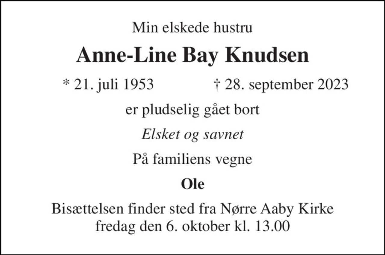 Min elskede hustru 
Anne-Line Bay Knudsen 
* 21. juli 1953 
† 28. september 2023 
er pludselig gået bort 
Elsket og savnet 
På familiens vegne 
Ole 
Bisættelsen finder sted fra Nørre Aaby Kirke fredag den 6. oktober kl. 13.00