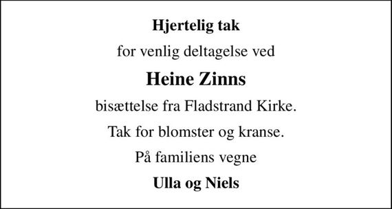 Hjertelig tak
for venlig deltagelse ved
Heine Zinns
bisættelse fra Fladstrand Kirke.
Tak for blomster og kranse.
På familiens vegne
Ulla og Niels