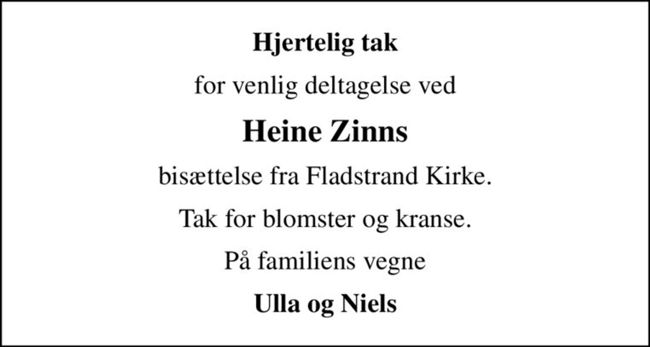 Hjertelig tak
for venlig deltagelse ved
Heine Zinns
bisættelse fra Fladstrand Kirke.
Tak for blomster og kranse.
På familiens vegne
Ulla og Niels