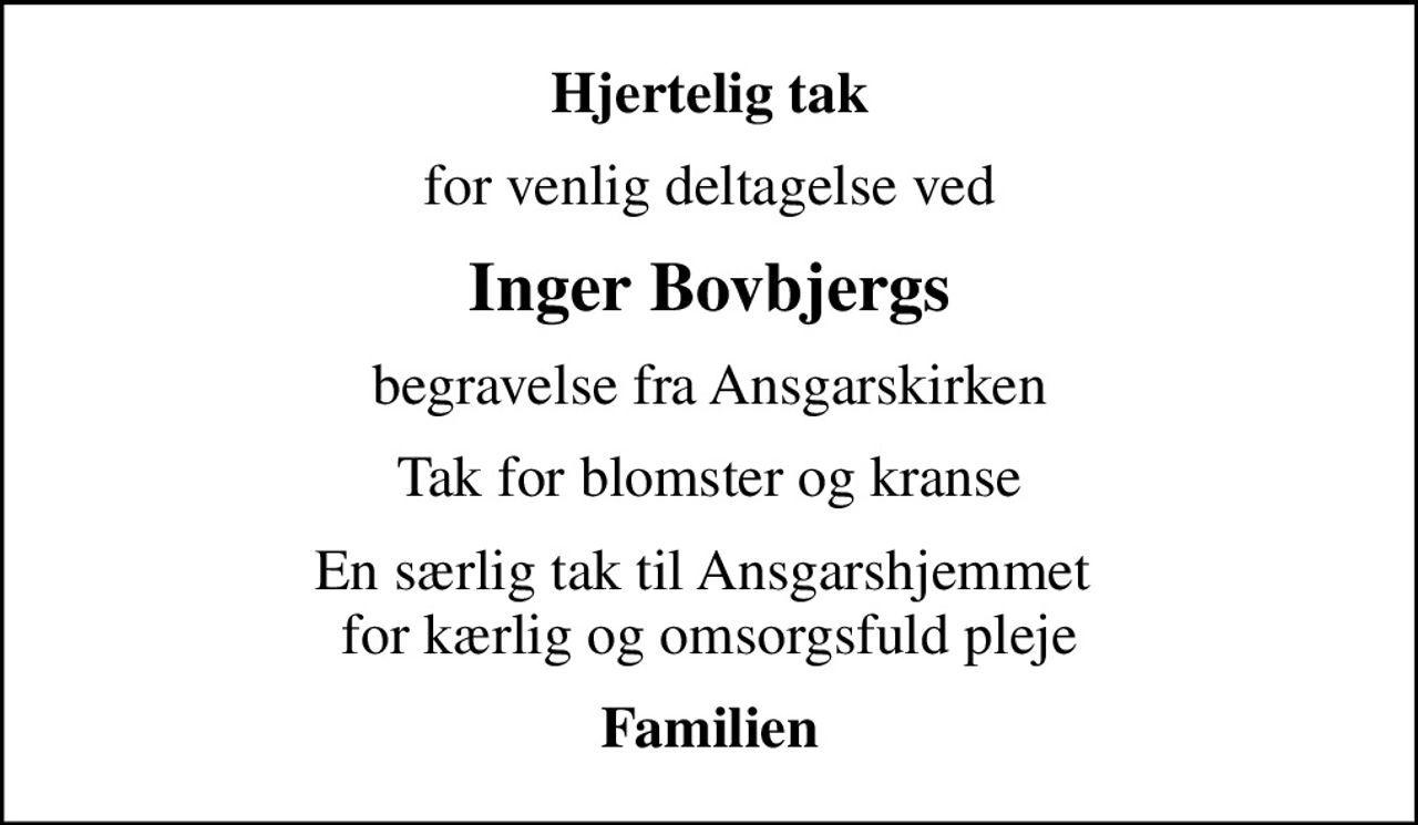 Hjertelig tak
for venlig deltagelse ved
Inger Bovbjergs
begravelse fra Ansgarskirken
Tak for blomster og kranse
En særlig tak til Ansgarshjemmet  for kærlig og omsorgsfuld pleje
Familien