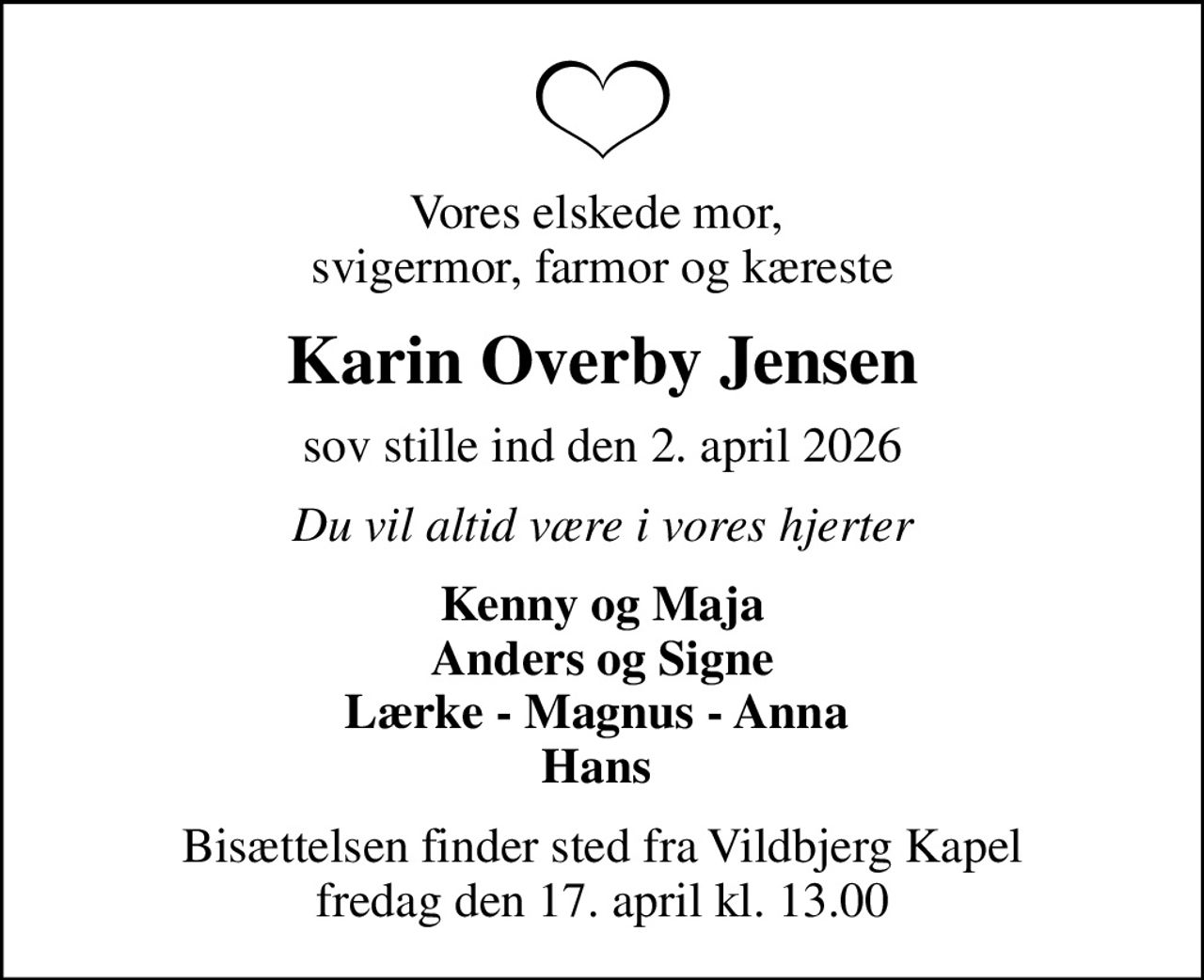 Vores elskede mor,  svigermor, farmor og kæreste
Karin Overby Jensen
sov stille ind den 2. april 2026
Du vil altid være i vores hjerter
Kenny og Maja Anders og Signe Lærke - Magnus - Anna  Hans 
Bisættelsen finder sted fra Vildbjerg Kapel  fredag den 17. april kl. 13.00