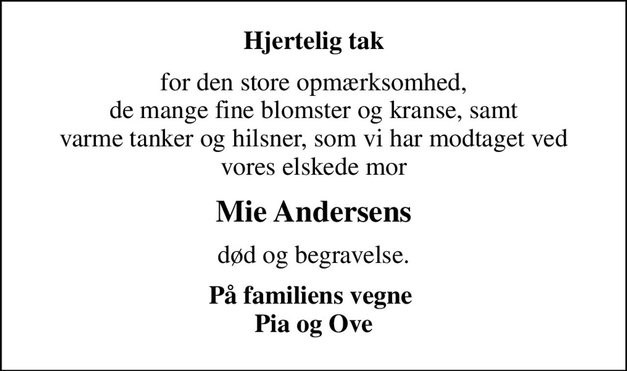 Hjertelig tak
for den store opmærksomhed, de mange fine blomster og kranse, samt varme tanker og hilsner, som vi har modtaget ved vores elskede mor
Mie Andersens
død og begravelse.
På familiens vegne  Pia og Ove