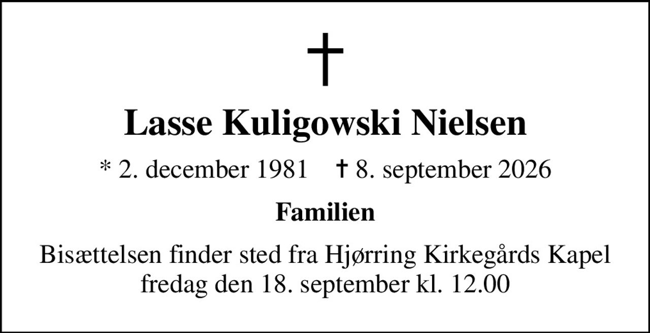 Lasse Kuligowski Nielsen
* 2. december 1981    ✝ 8. september 2026
Familien
Bisættelsen finder sted fra Hjørring Kirkegårds Kapel  fredag den 18. september kl. 12.00