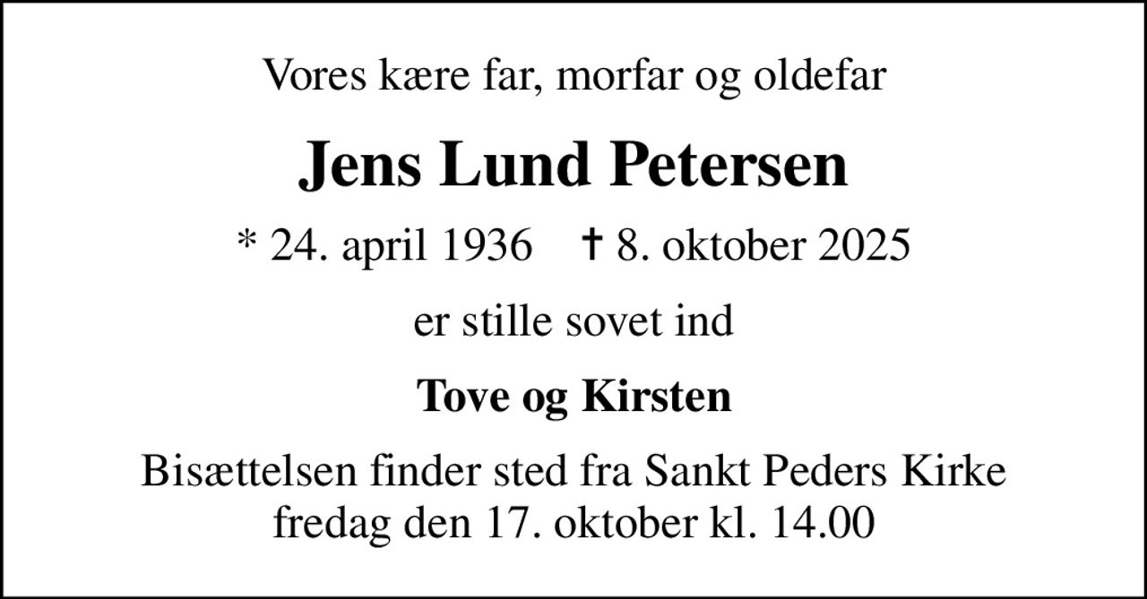 Vores kære far, morfar og oldefar
Jens Lund Petersen
* 24. april 1936    ✝ 8. oktober 2025
er stille sovet ind
Tove og Kirsten
Bisættelsen finder sted fra Sankt Peders Kirke  fredag den 17. oktober kl. 14.00