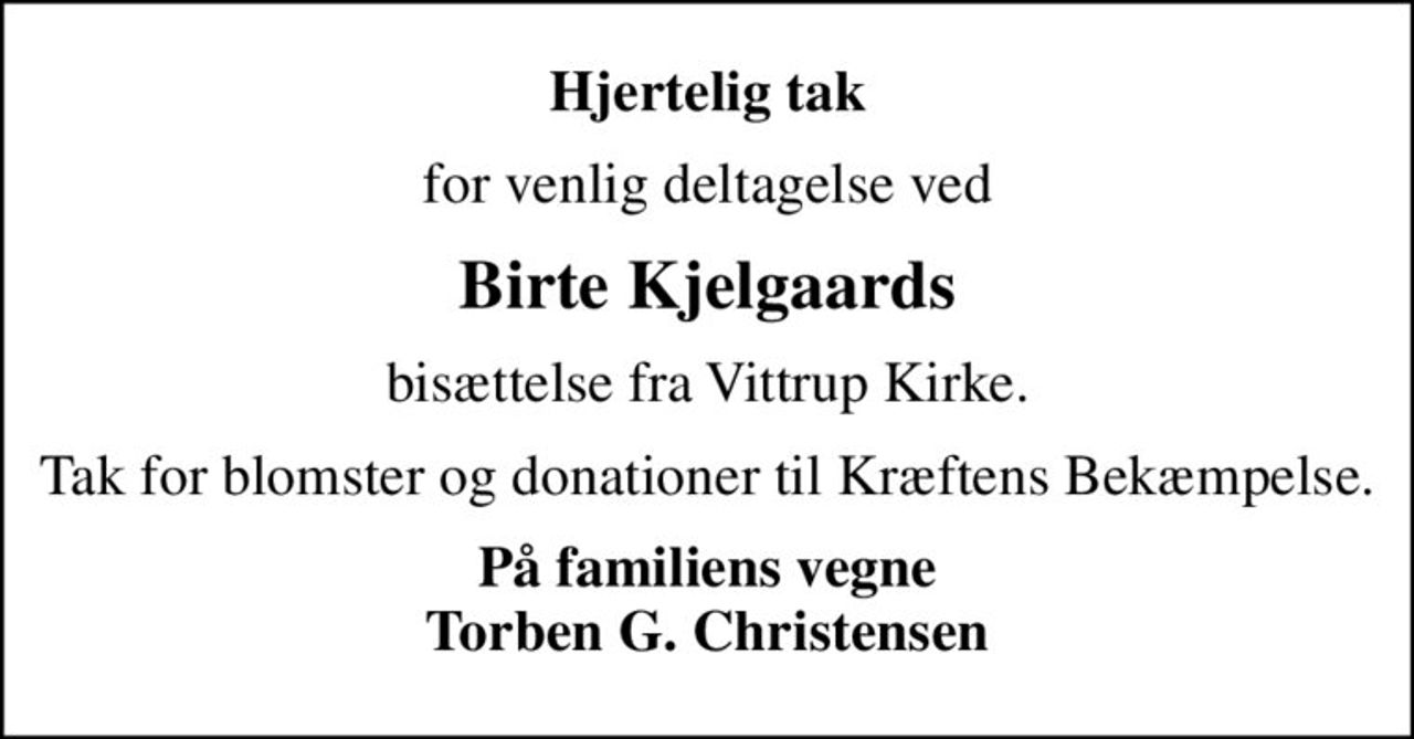 Hjertelig tak
for venlig deltagelse ved
Birte Kjelgaards
bisættelse fra Vittrup Kirke.
Tak for blomster og donationer til Kræftens Bekæmpelse.
På familiens vegne Torben G. Christensen