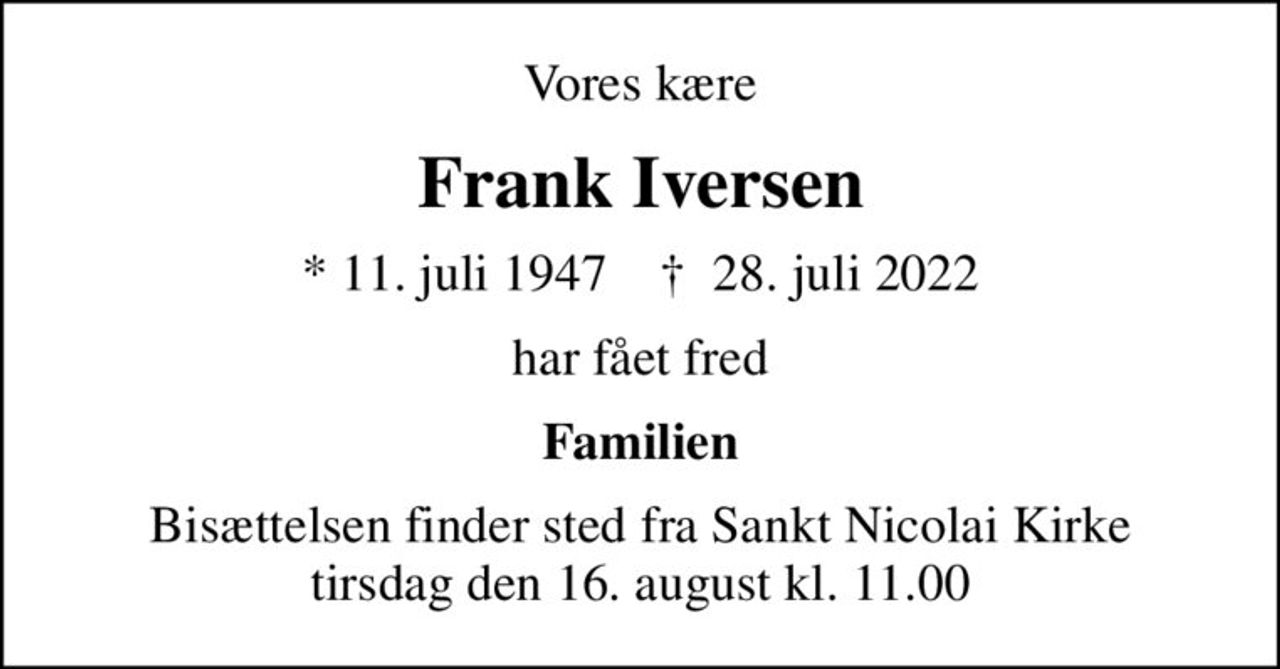 Vores kære
Frank Iversen
* 11. juli 1947    ✝ 28. juli 2022
har fået fred
Familien
Bisættelsen finder sted fra Sankt Nicolai Kirke  tirsdag den 16. august kl. 11.00
