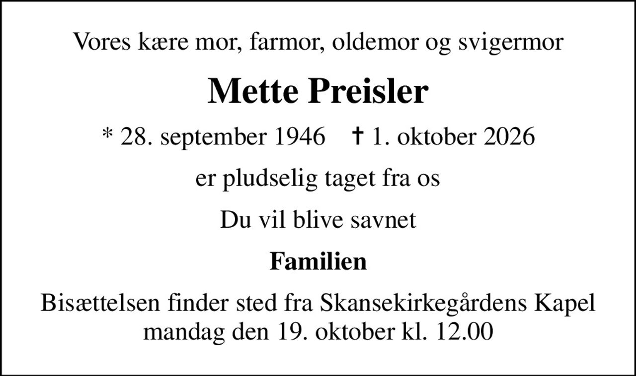Vores kære mor, farmor, oldemor og svigermor
Mette Preisler
* 28. september 1946    ✝ 1. oktober 2026
er pludselig taget fra os
Du vil blive savnet
Familien
Bisættelsen finder sted fra Skansekirkegårdens Kapel  mandag den 19. oktober kl. 12.00