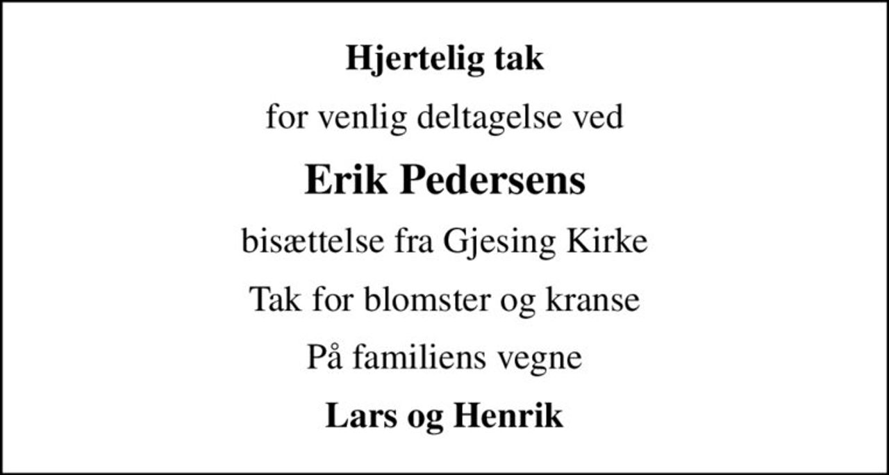 Hjertelig tak
for venlig deltagelse ved
Erik Pedersens
bisættelse fra Gjesing Kirke
Tak for blomster og kranse
På familiens vegne
Lars og Henrik