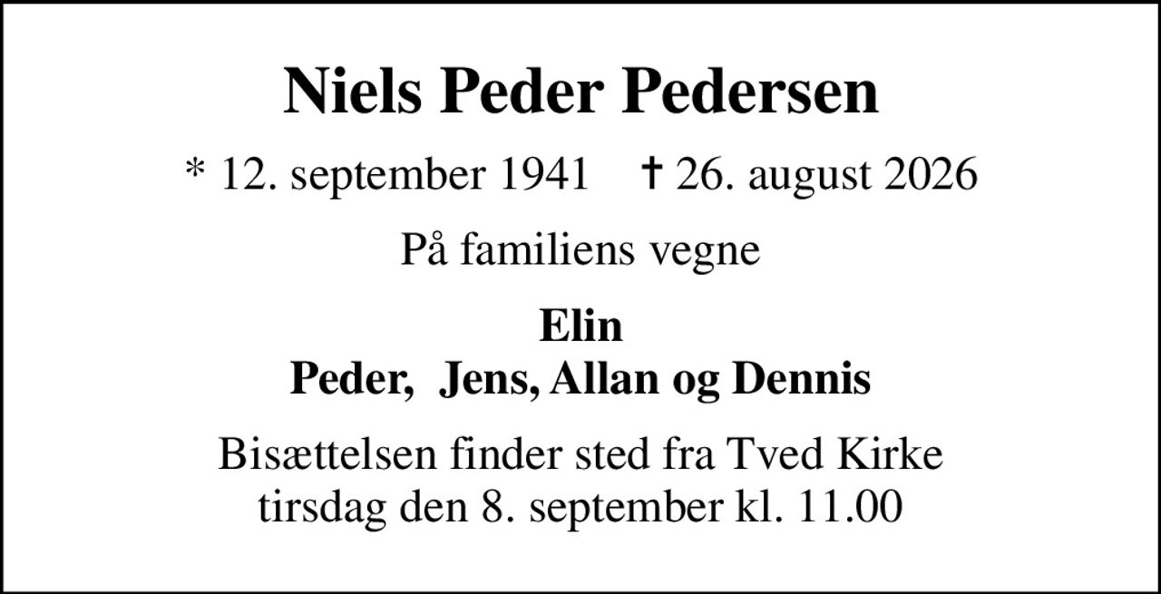 Niels Peder Pedersen
* 12. september 1941    ✝ 26. august 2026
På familiens vegne
Elin Peder,  Jens, Allan og Dennis
Bisættelsen finder sted fra Tved Kirke  tirsdag den 8. september kl. 11.00