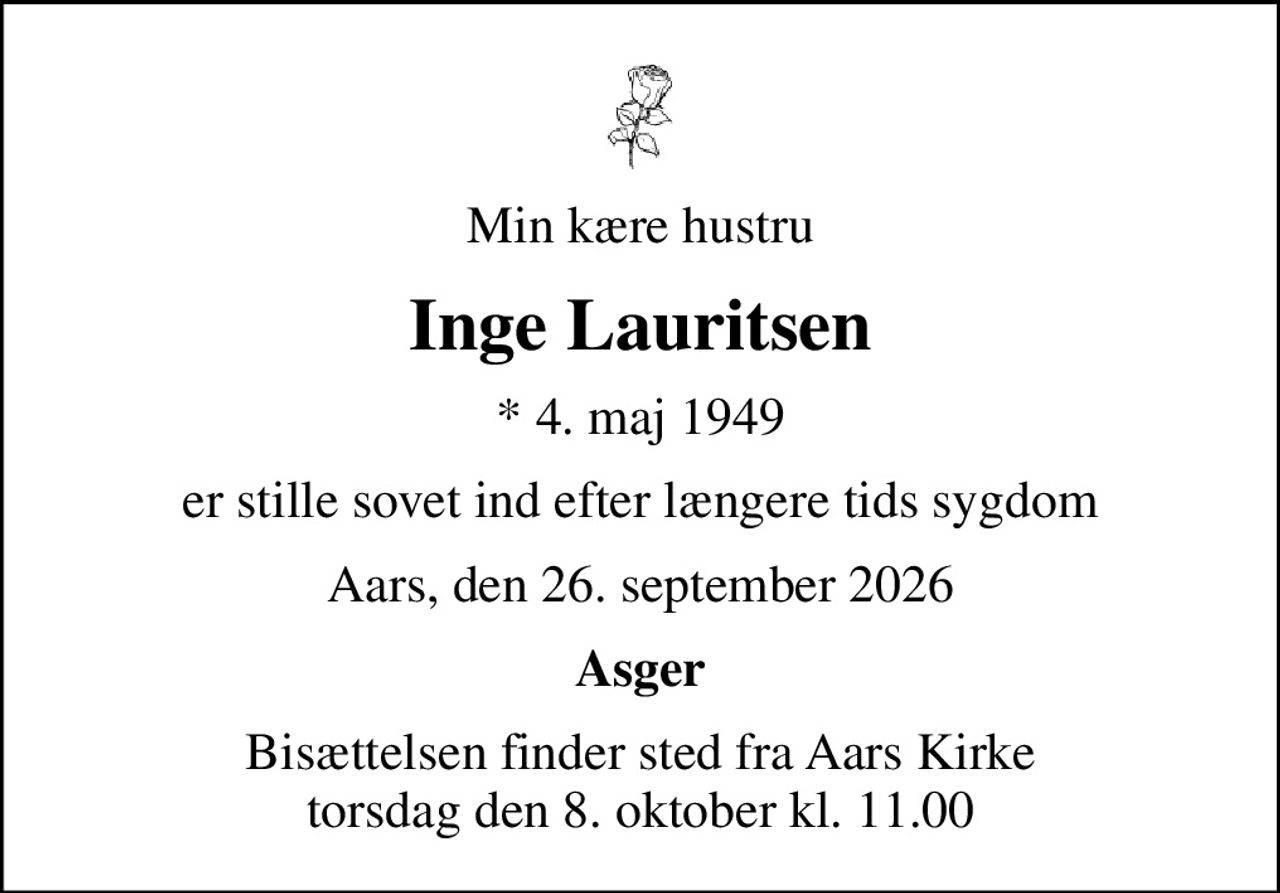 Min kære hustru
Inge Lauritsen
* 4. maj 1949
er stille sovet ind efter længere tids sygdom
Aars, den 26. september 2026
Asger
Bisættelsen finder sted fra Aars Kirke  torsdag den 8. oktober kl. 11.00