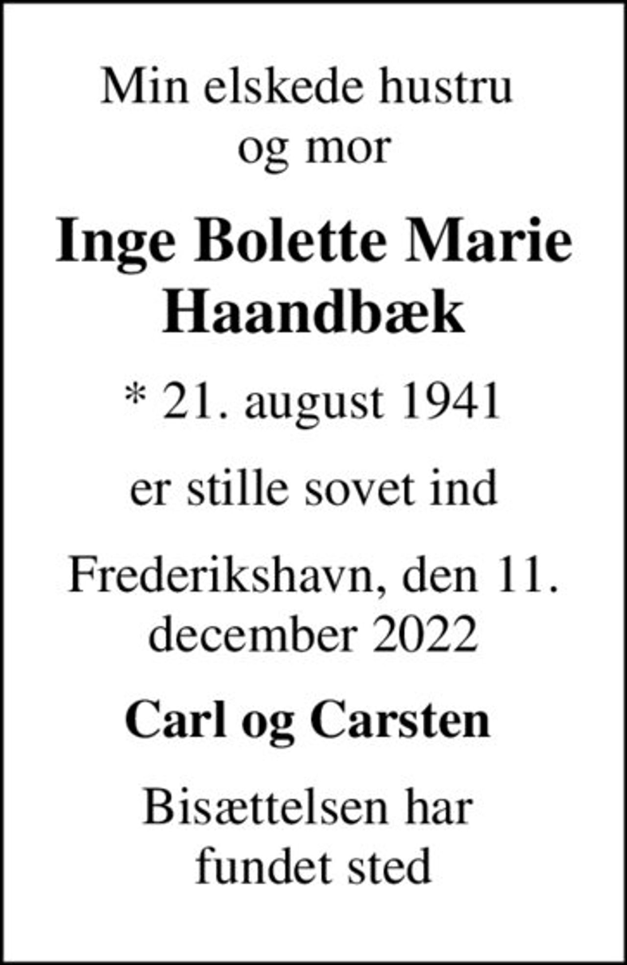 Min elskede hustru  og mor
Inge Bolette Marie Haandbæk
* 21. august 1941
er stille sovet ind
Frederikshavn, den 11. december 2022
Carl og Carsten 
Bisættelsen har  fundet sted