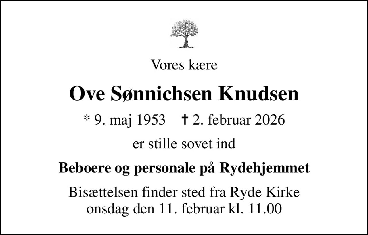 Vores kære
Ove Sønnichsen Knudsen
* 9. maj 1953    ✝ 2. februar 2026
er stille sovet ind
Beboere og personale på Rydehjemmet
Bisættelsen finder sted fra Ryde Kirke  onsdag den 11. februar kl. 11.00