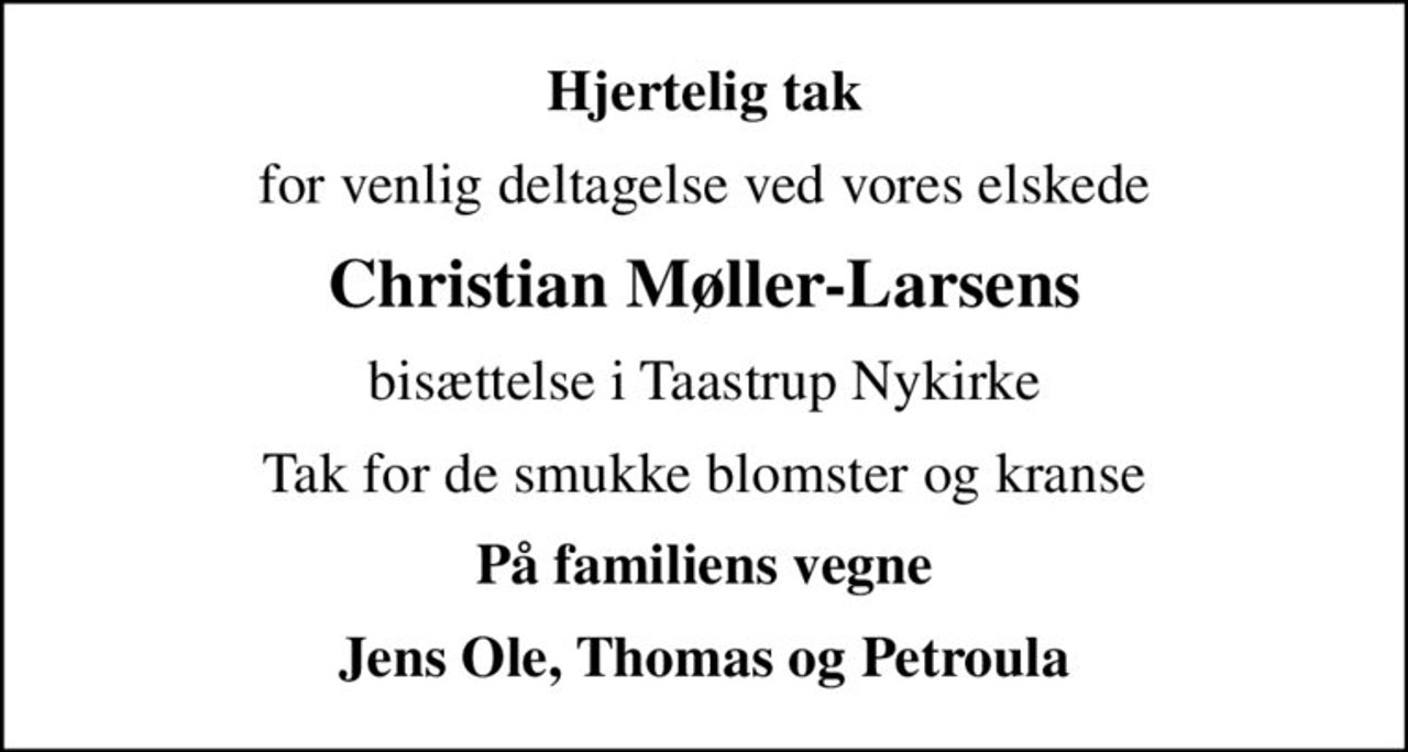 Hjertelig tak
for venlig deltagelse ved vores elskede
Christian Møller-Larsens
bisættelse i Taastrup Nykirke
Tak for de smukke blomster og kranse
På familiens vegne
Jens Ole, Thomas og Petroula