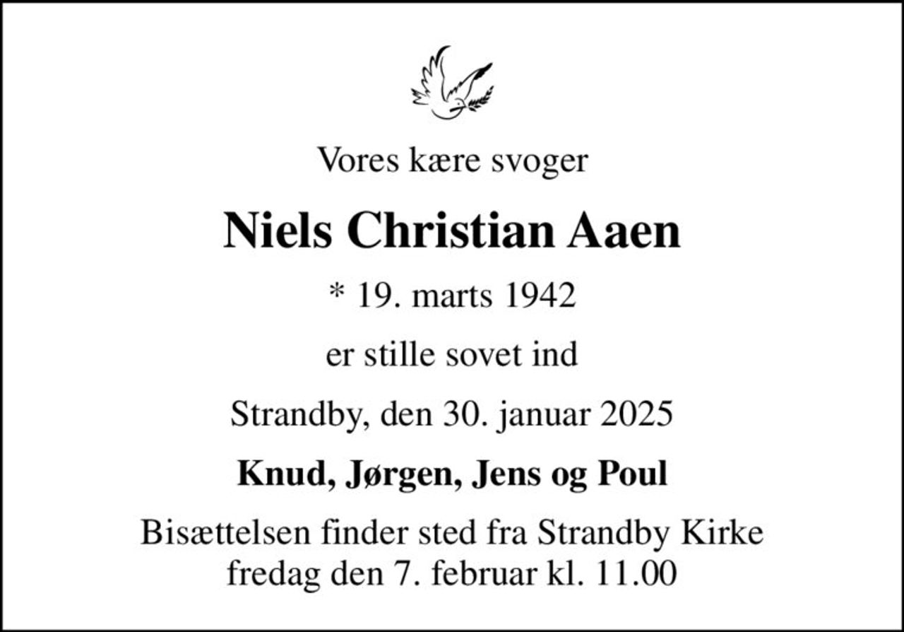 Vores kære svoger
Niels Christian Aaen
* 19. marts 1942
er stille sovet ind
Strandby, den 30. januar 2025
Knud, Jørgen, Jens og Poul
Bisættelsen finder sted fra Strandby Kirke  fredag den 7. februar kl. 11.00