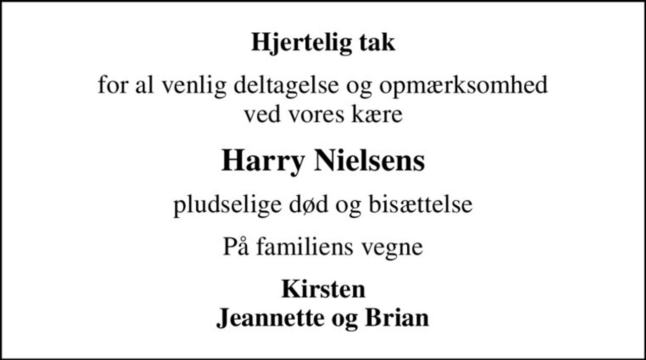 Hjertelig tak
for al venlig deltagelse og opmærksomhed ved vores kære
Harry Nielsens
pludselige død og bisættelse
På familiens vegne
Kirsten Jeannette og Brian