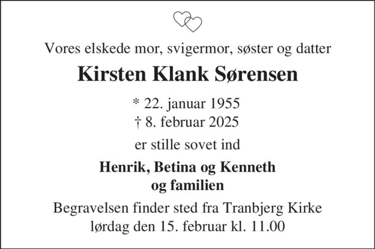 Kirsten Klank Sørensen
* 22. januar 1955
er stille sovet ind
Tranbjerg, den 8. februar 2025
På familiens vegne
Begravelsen finder sted fra Tranbjerg Kirke  lørdag den 15. februar kl. 11.00