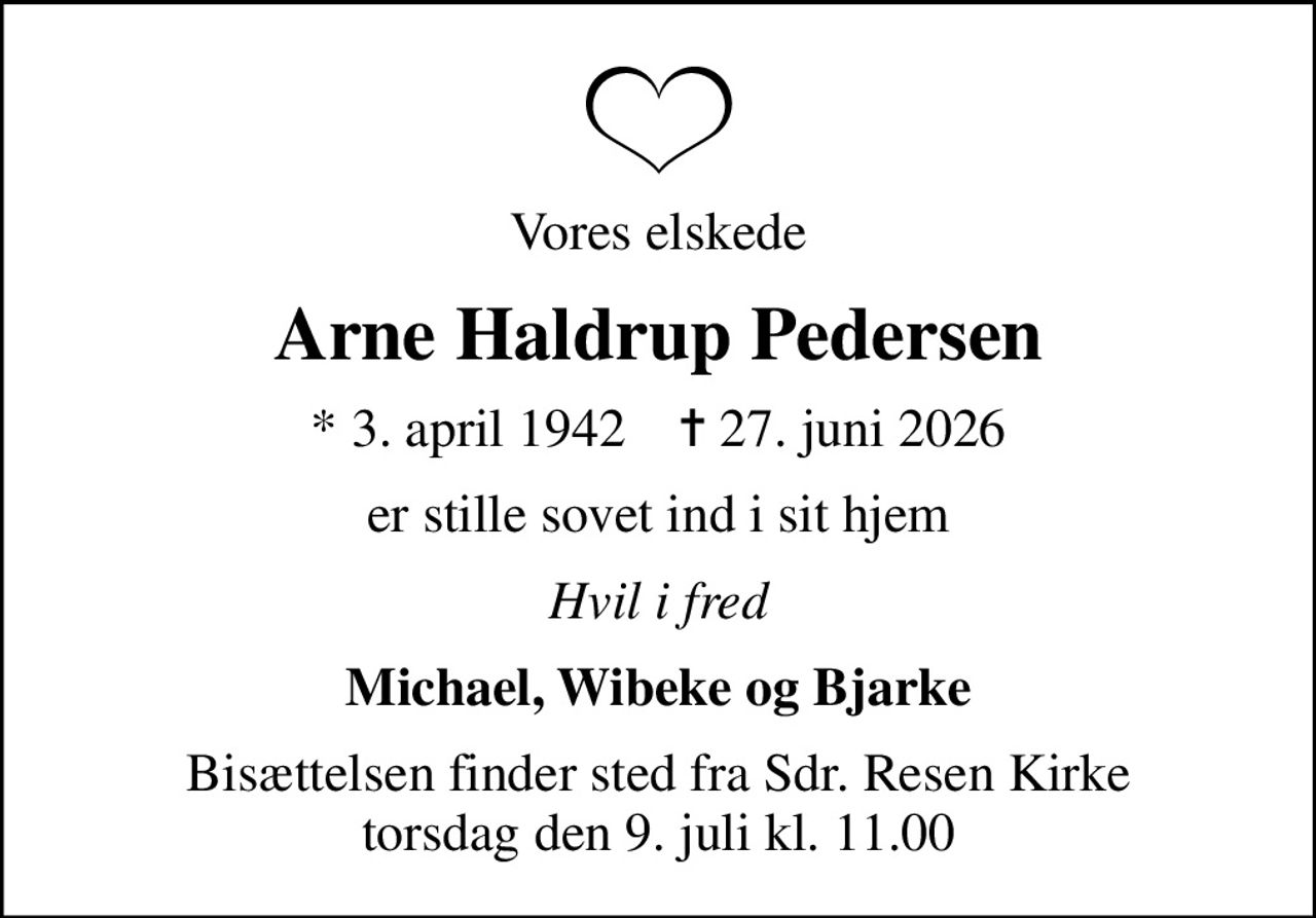 Vores elskede
Arne Haldrup Pedersen
* 3. april 1942    ✝ 27. juni 2026
er stille sovet ind i sit hjem
Hvil i fred
Michael, Wibeke og Bjarke
Bisættelsen finder sted fra Sdr. Resen Kirke torsdag den 9. juli kl. 11.00