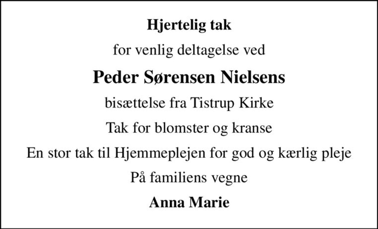 Hjertelig tak
for venlig deltagelse ved
Peder Sørensen Nielsens
bisættelse fra Tistrup Kirke
Tak for blomster og kranse
En stor tak til Hjemmeplejen for god og kærlig pleje
På familiens vegne
Anna Marie