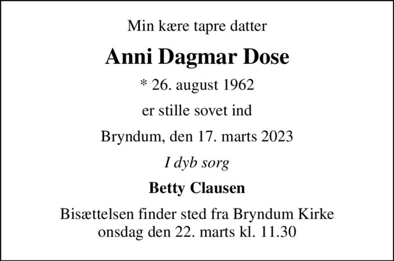 Min kære tapre datter
Anni Dagmar Dose
* 26. august 1962
er stille sovet ind
Bryndum, den 17. marts 2023
I dyb sorg
Betty Clausen
Bisættelsen finder sted fra Bryndum Kirke  onsdag den 22. marts kl. 11.30