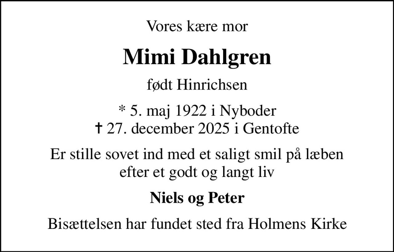 Vores kære mor
Mimi Dahlgren
født Hinrichsen
* 5. maj 1922 i Nyboder
						✝ 27. december 2025 i Gentofte
er stille sovet ind med et saligt smil på læben efter et godt og langt liv
Niels og Peter
Bisættelsen har fundet sted fra Holmens Kirke