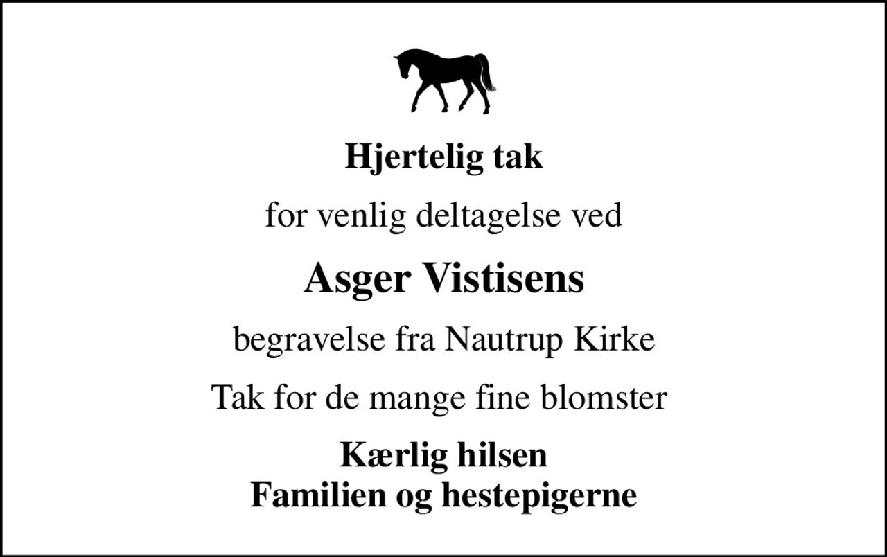 Hjertelig tak
for venlig deltagelse ved
Asger Vistisens
begravelse fra Nautrup Kirke
Tak for de mange fine blomster 
Kærlig hilsen Familien og hestepigerne