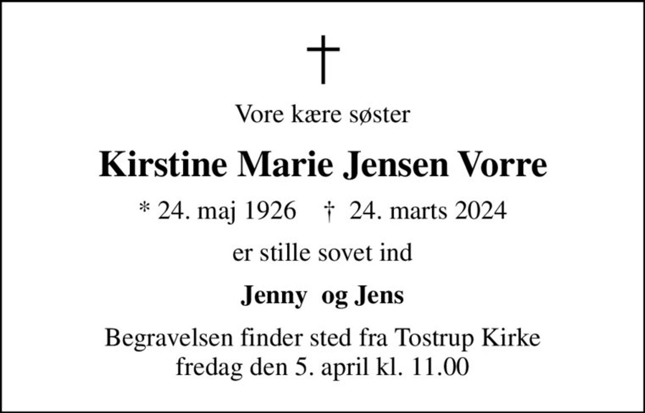 Vore kære søster
Kirstine Marie Jensen Vorre
* 24. maj 1926    ✝ 24. marts 2024
er stille sovet ind
Jenny  og Jens
Begravelsen finder sted fra Tostrup Kirke  fredag den 5. april kl. 11.00