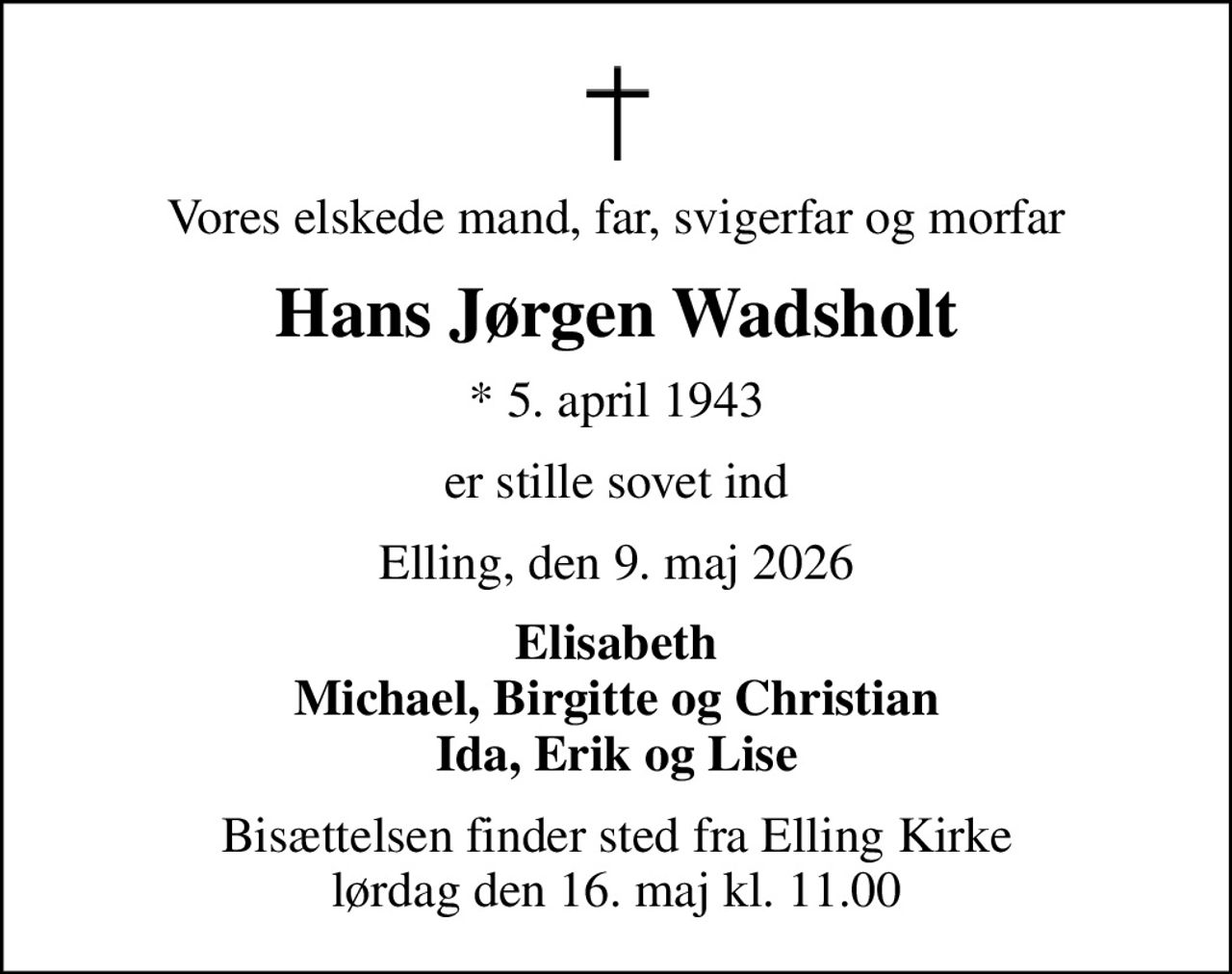 Vores elskede mand, far, svigerfar og morfar
Hans Jørgen Wadsholt
* 5. april 1943
er stille sovet ind
Elling, den 9. maj 2026
Elisabeth Michael, Birgitte og Christian Ida, Erik og Lise
Bisættelsen finder sted fra Elling Kirke  lørdag den 16. maj kl. 11.00