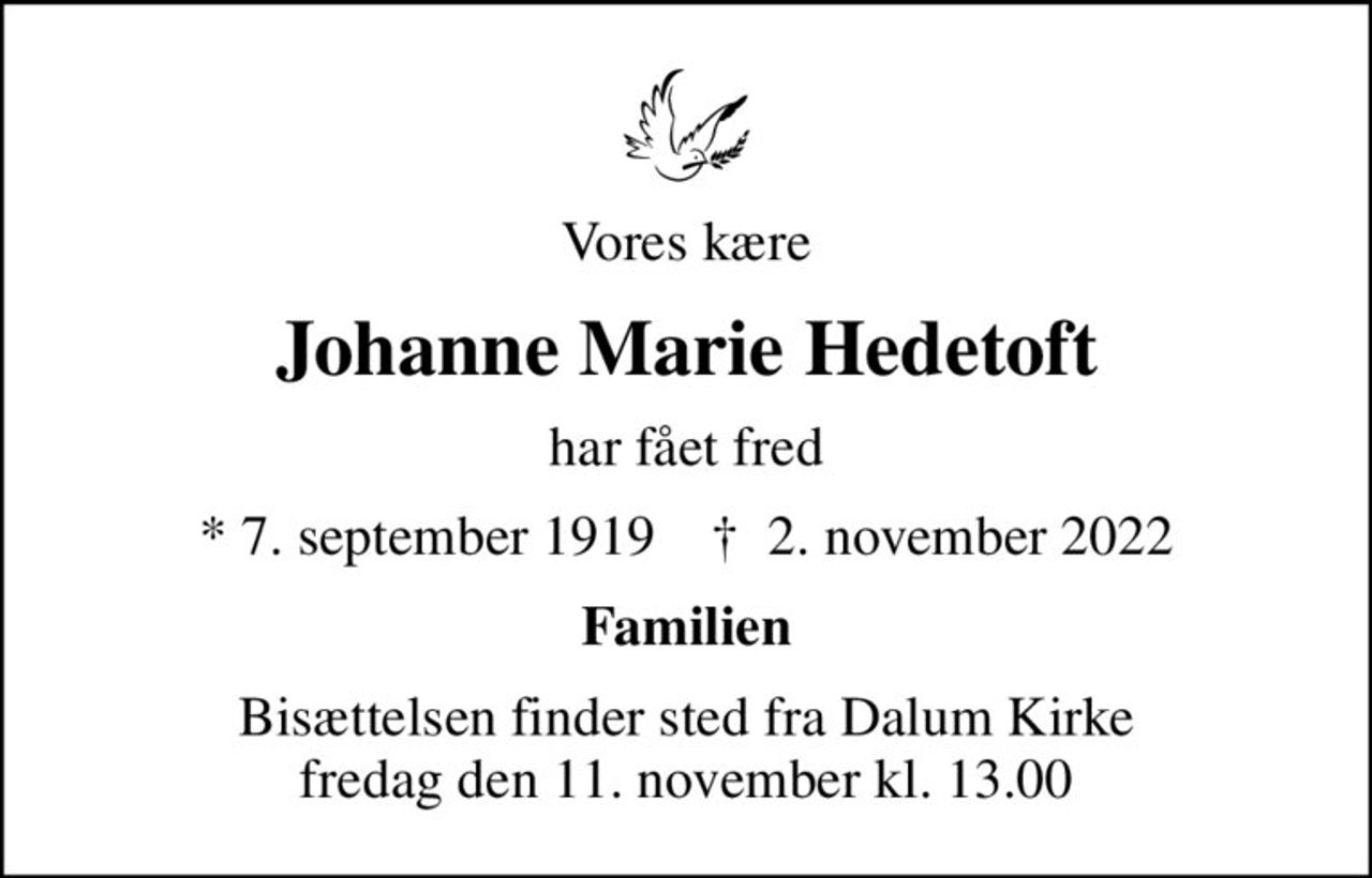 Vores kære
Johanne Marie Hedetoft
har fået fred
* 7. september 1919    ✝ 2. november 2022
Familien
Bisættelsen finder sted fra Dalum Kirke  fredag den 11. november kl. 13.00