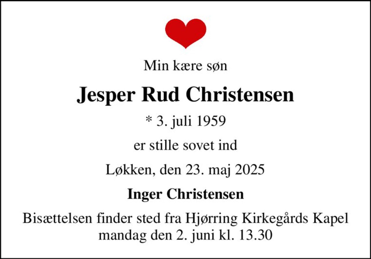 Min kære søn
Jesper Rud Christensen
* 3. juli 1959
er stille sovet ind
Løkken, den 23. maj 2025
Inger Christensen
Bisættelsen finder sted fra Hjørring Kirkegårds Kapel  mandag den 2. juni kl. 13.30