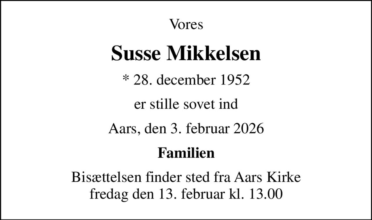 Vores
Susse Mikkelsen
* 28. december 1952
er stille sovet ind
Aars, den 3. februar 2026
Familien
Bisættelsen finder sted fra Aars Kirke  fredag den 13. februar kl. 13.00