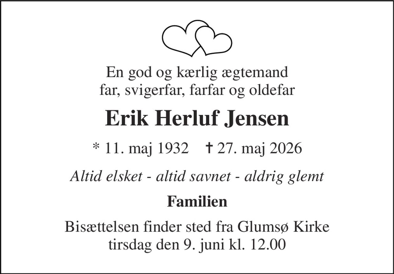 En god og kærlig ægtemand far, svigerfar, farfar og oldefar 
Erik Herluf Jensen 
*​ 11. maj 1932​    ✝​ 27. maj 2026 
Altid elsket - altid savnet - aldrig glemt 
Familien 
Bisættelsen finder sted fra Glumsø Kirke tirsdag den 9. juni kl. 12.00