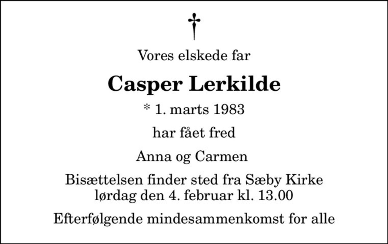 Vores elskede far
Casper Lerkilde
* 1. marts 1983
har fået fred
Anna og Carmen 
Bisættelsen finder sted fra Sæby Kirke  lørdag den 4. februar kl. 13.00  Efterfølgende mindesammenkomst for alle