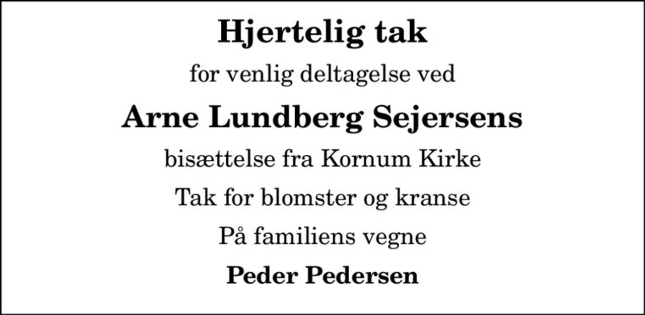 Hjertelig tak
for venlig deltagelse ved
Arne Lundberg Sejersens
bisættelse fra Kornum Kirke
Tak for blomster og kranse
På familiens vegne
Peder Pedersen
