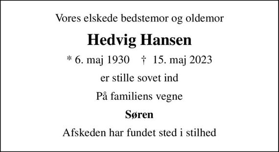 Vores elskede bedstemor og oldemor
Hedvig Hansen
* 6. maj 1930    &#x271d; 15. maj 2023
er stille sovet ind
På familiens vegne
Søren
Afskeden har fundet sted i stilhed