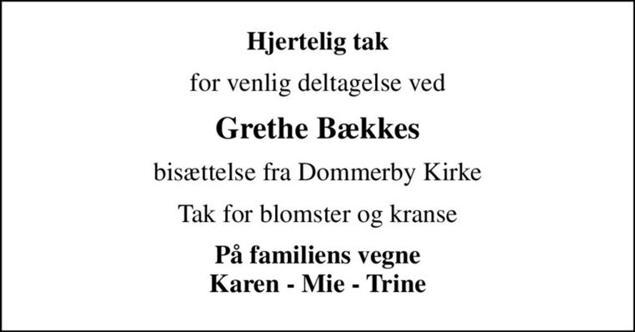 Hjertelig tak
for venlig deltagelse ved
Grethe Bækkes
bisættelse fra Dommerby Kirke
Tak for blomster og kranse
På familiens vegne Karen - Mie - Trine