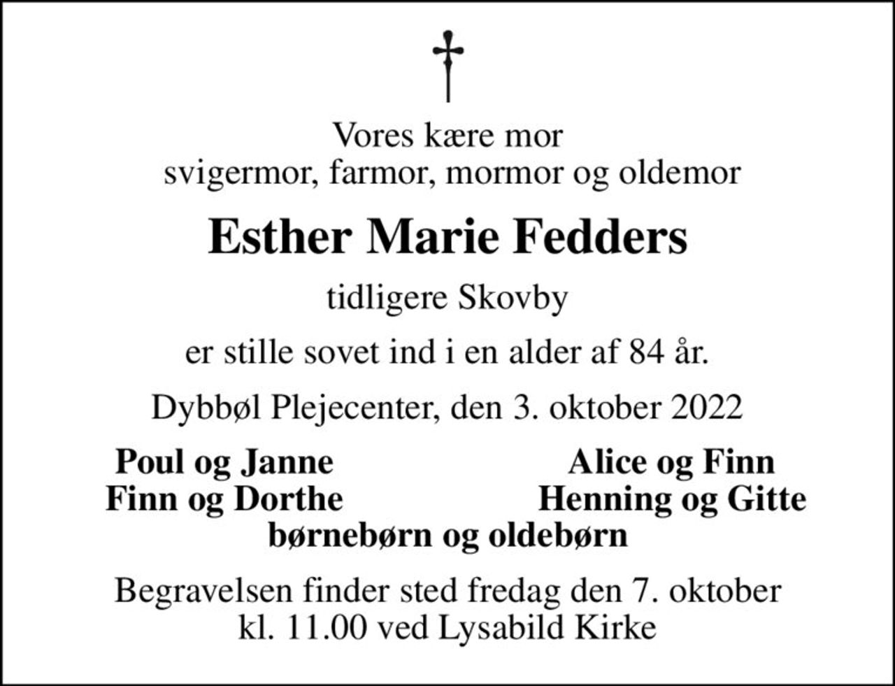 Vores kære mor  svigermor, farmor, mormor og oldemor
Esther Marie Fedders
tidligere Skovby
er stille sovet ind i en alder af 84 år.
Dybbøl Plejecenter, den 3. oktober 2022
Poul og Janne
Alice og Finn
Finn og Dorthe
Henning og Gitte
Begravelsen finder sted fredag den 7. oktober kl. 11.00 ved Lysabild Kirke
