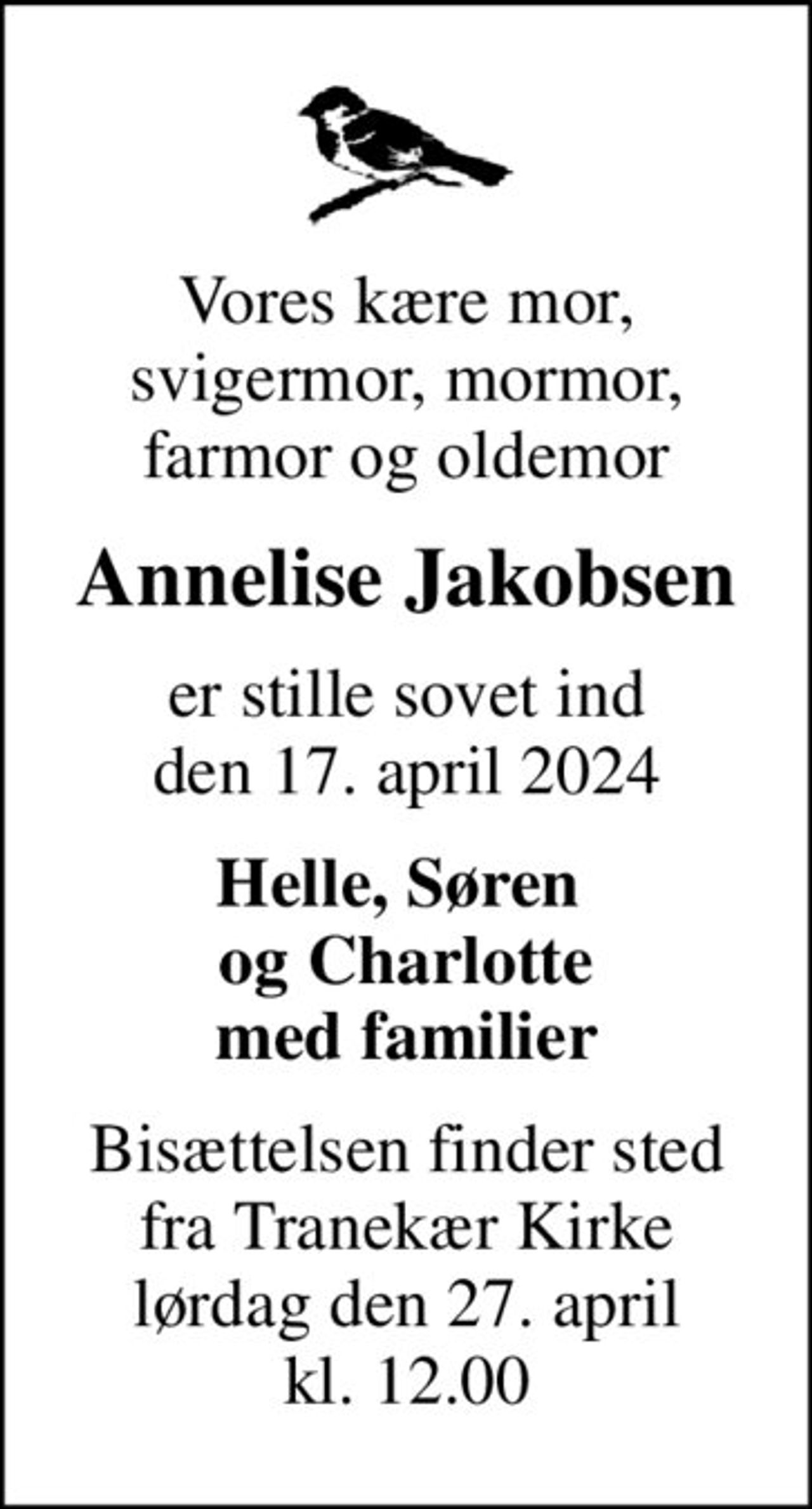 Vores kære mor, svigermor, mormor, farmor og oldemor
Annelise Jakobsen
er stille sovet ind den 17. april 2024
Helle, Søren  og Charlotte med familier
Bisættelsen finder sted fra Tranekær Kirke lørdag den 27. april kl. 12.00