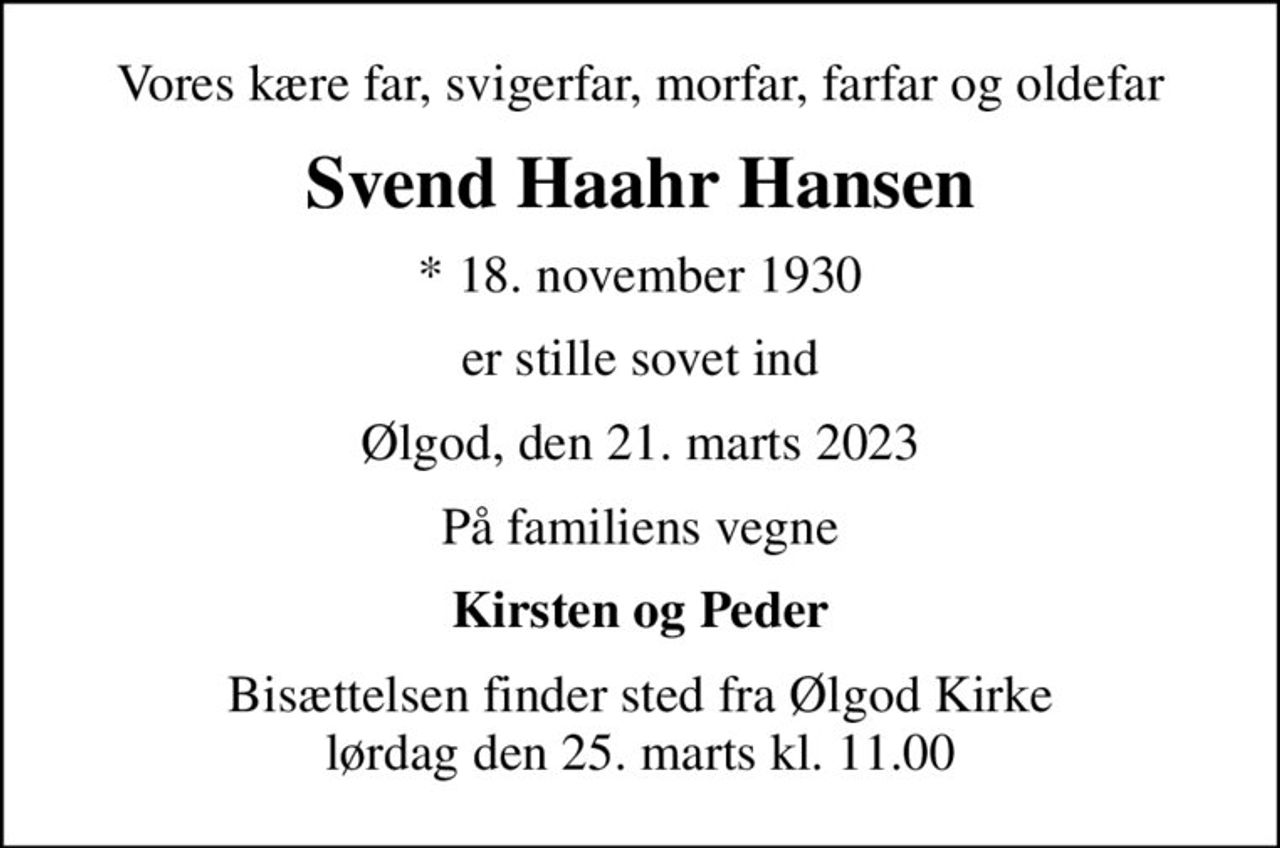 Vores kære far, svigerfar, morfar, farfar og oldefar
Svend Haahr Hansen
* 18. november 1930
er stille sovet ind
Ølgod, den 21. marts 2023
På familiens vegne
Kirsten og Peder
Bisættelsen finder sted fra Ølgod Kirke  lørdag den 25. marts kl. 11.00