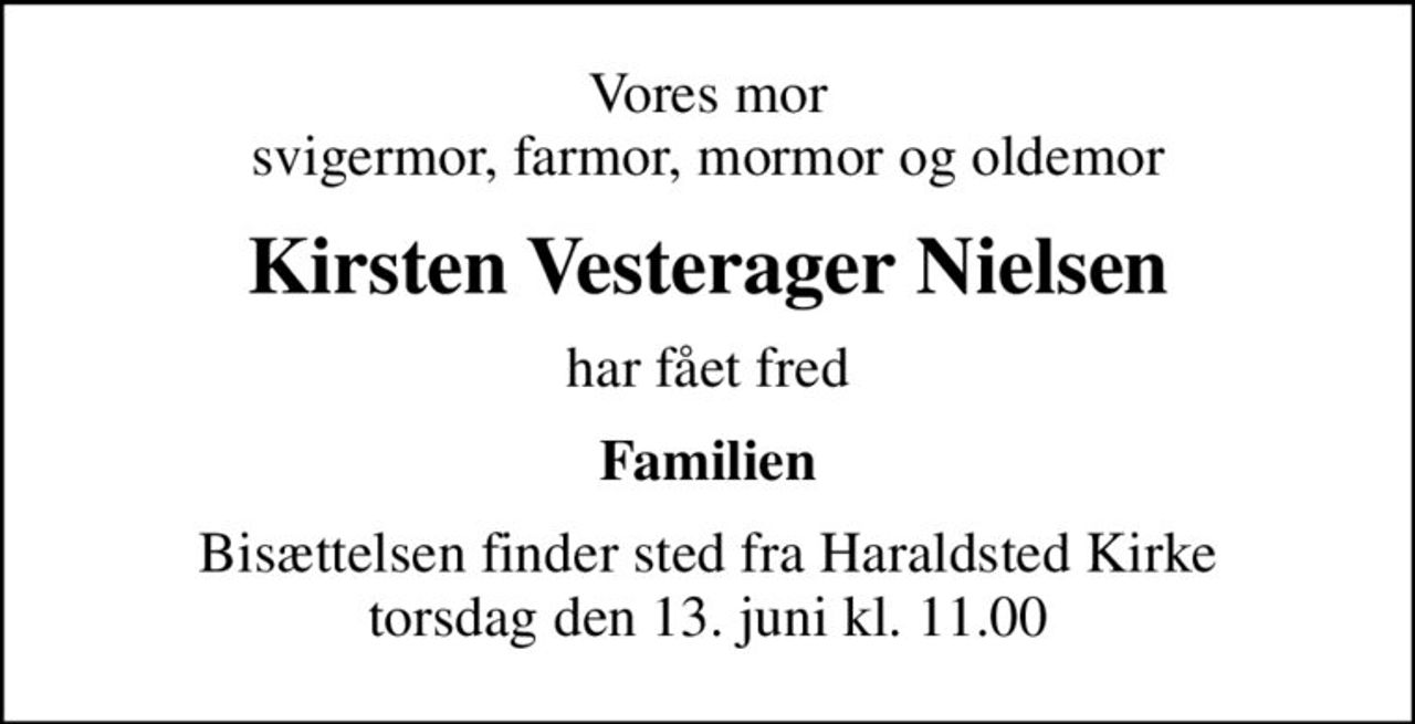 Vores mor svigermor, farmor, mormor og oldemor
Kirsten Vesterager Nielsen
har fået fred
Familien
Bisættelsen finder sted fra Haraldsted Kirke  torsdag den 13. juni kl. 11.00
