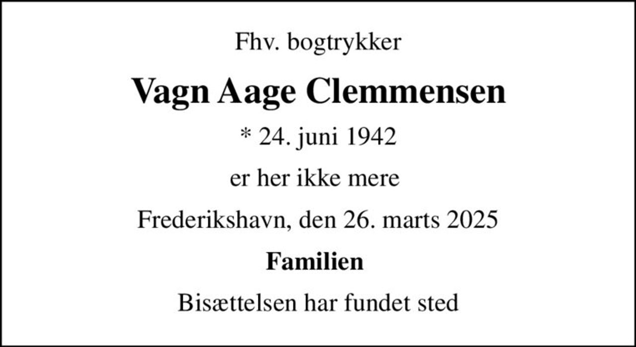 Fhv. bogtrykker
Vagn Aage Clemmensen
* 24. juni 1942
er her ikke mere 
Frederikshavn, den 26. marts 2025
Familien 
Bisættelsen har fundet sted