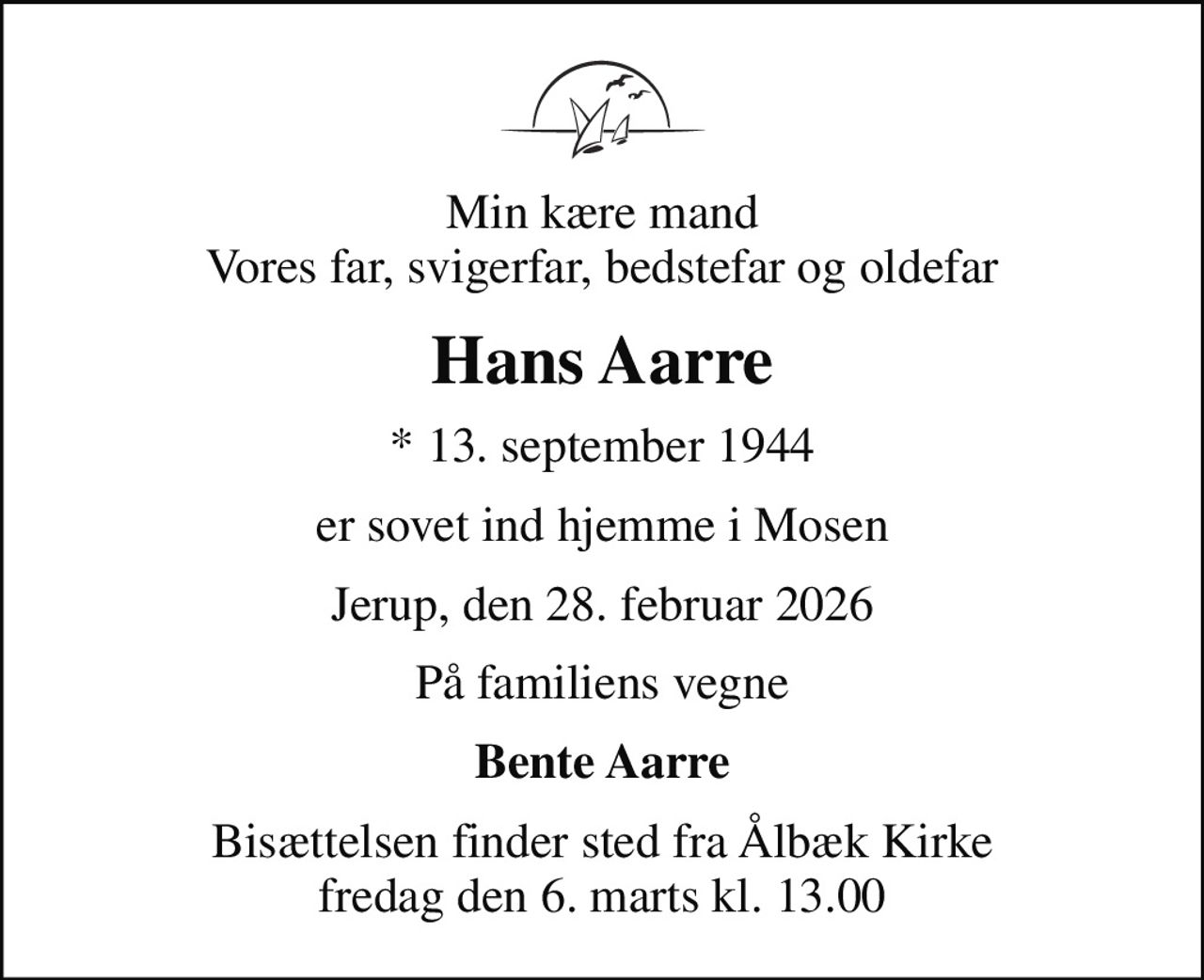 Min kære mand Vores far, svigerfar, bedstefar og oldefar
Hans Aarre
* 13. september 1944
er sovet ind hjemme i Mosen
Jerup, den 28. februar 2026
På familiens vegne
Bente Aarre
Bisættelsen finder sted fra Ålbæk Kirke  fredag den 6. marts kl. 13.00