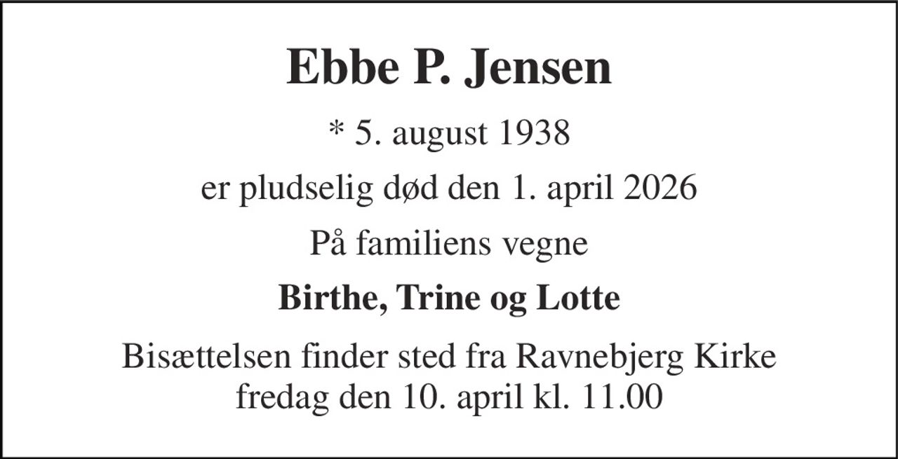 Ebbe P. Jensen 
*​ 5. august 1938 
er pludselig død den 1. april 2026 
På familiens vegne 
Birthe, Trine og Lotte 
Bisættelsen finder sted fra Ravnebjerg Kirke fredag den 10. april kl. 11.00