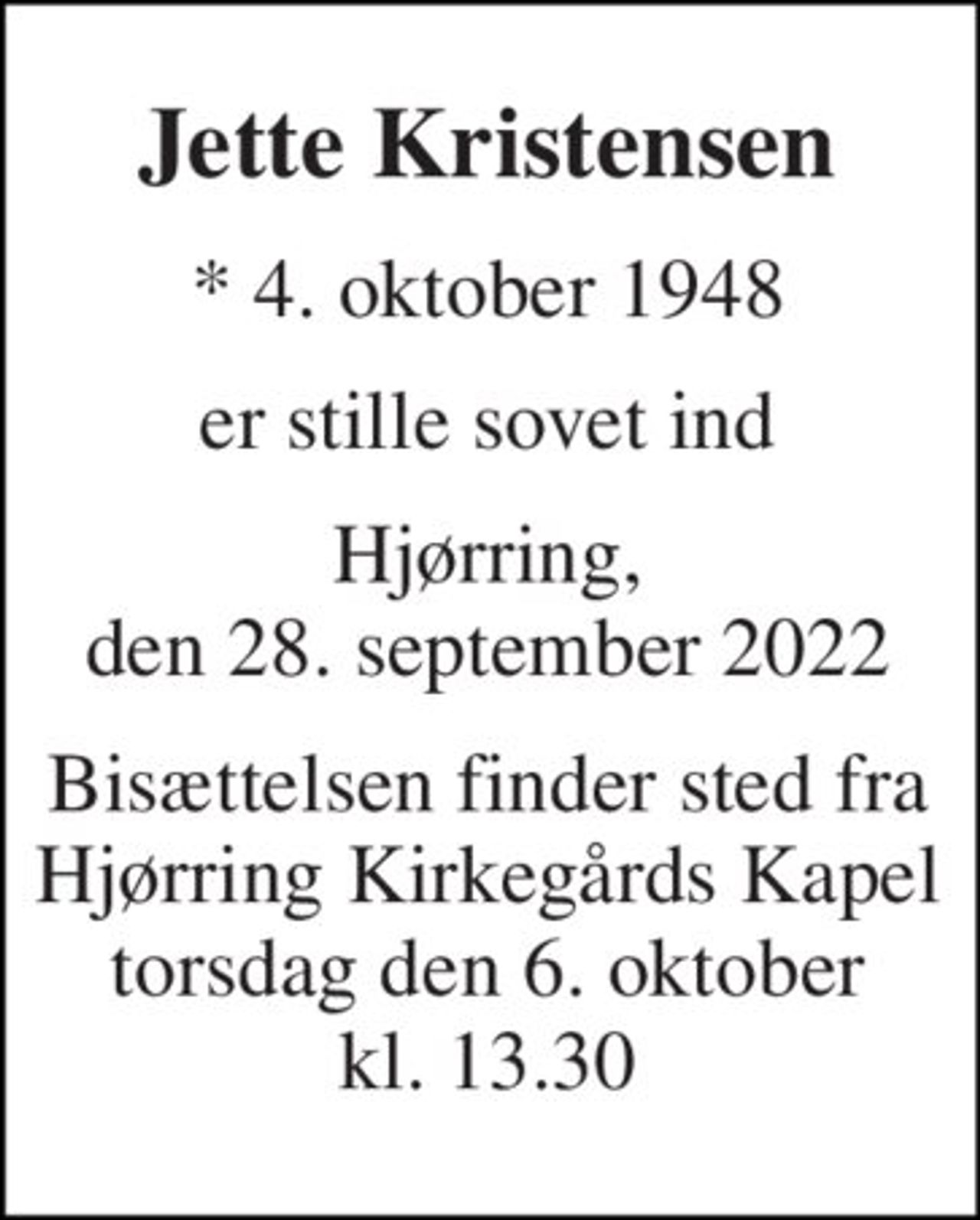 Jette Kristensen 
*​ 4. oktober 1948 
er stille sovet ind 
Hjørring, den 28. september 2022 
Bisættelsen finder sted fra Hjørring Kirkegårds Kapel torsdag den 6. oktober kl. 13.30